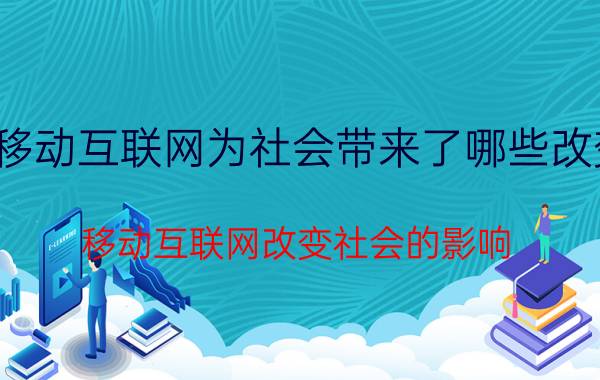 移动互联网为社会带来了哪些改变 移动互联网改变社会的影响